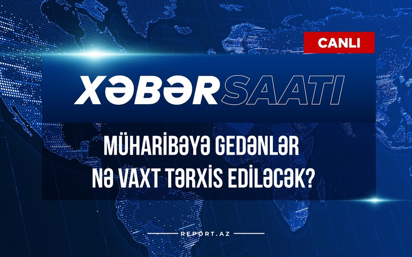 Xəbər saatı: Müharibəyə gedənlər nə vaxt tərxis ediləcək?