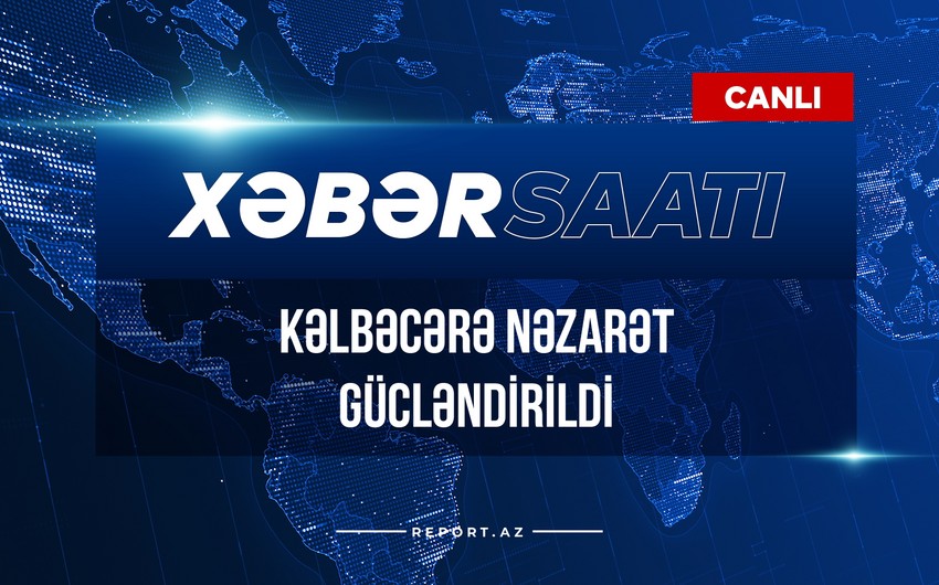 Xəbər Saatı: Kəlbəcərə nəzarət gücləndirildi