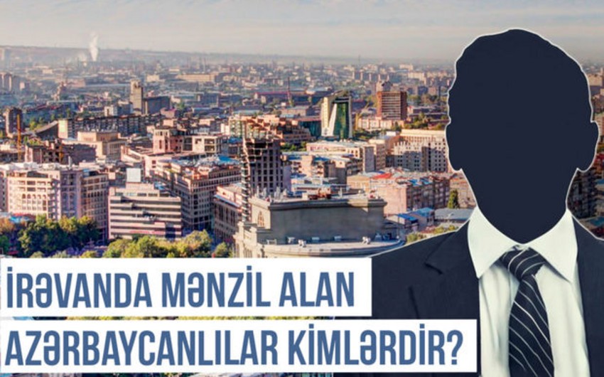Qərbi Azərbaycan Xronikası: İrəvanda mənzil alan azərbaycanlılar kimlərdir?